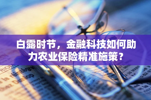 白露时节，金融科技如何助力农业保险精准施策？