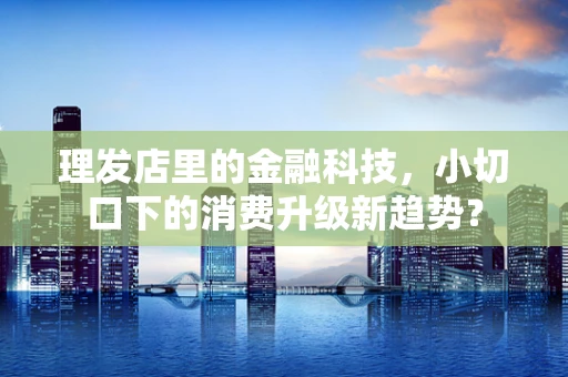 理发店里的金融科技，小切口下的消费升级新趋势？