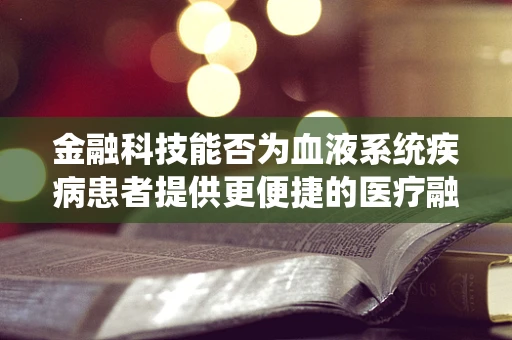 金融科技能否为血液系统疾病患者提供更便捷的医疗融资途径？
