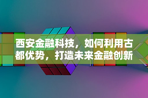 西安金融科技，如何利用古都优势，打造未来金融创新高地？