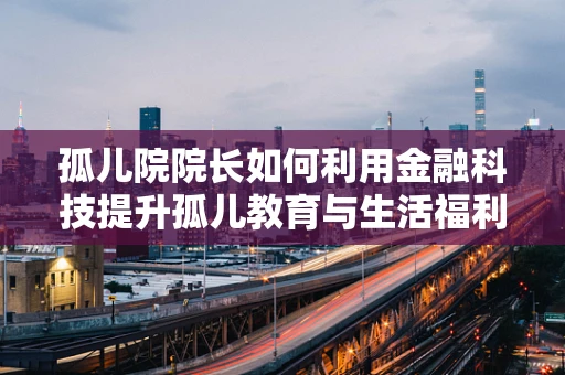 孤儿院院长如何利用金融科技提升孤儿教育与生活福利？
