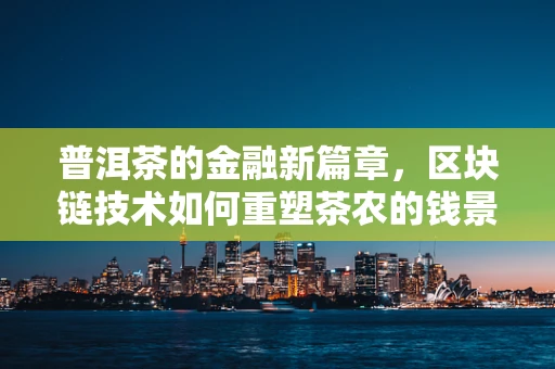 普洱茶的金融新篇章，区块链技术如何重塑茶农的钱景？