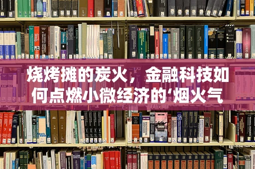 烧烤摊的炭火，金融科技如何点燃小微经济的‘烟火气’？
