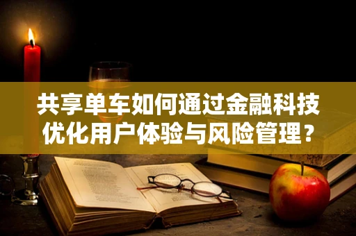 共享单车如何通过金融科技优化用户体验与风险管理？