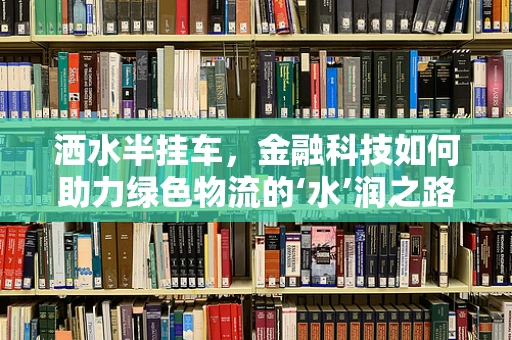 洒水半挂车，金融科技如何助力绿色物流的‘水’润之路？