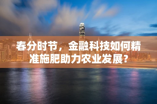 春分时节，金融科技如何精准施肥助力农业发展？