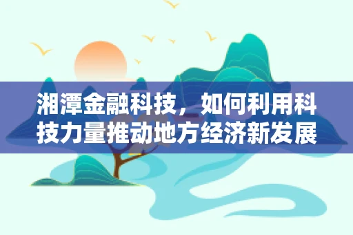 湘潭金融科技，如何利用科技力量推动地方经济新发展？