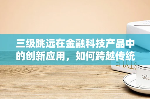 三级跳远在金融科技产品中的创新应用，如何跨越传统障碍？