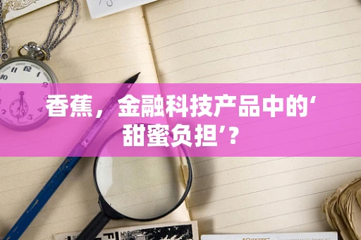 香蕉，金融科技产品中的‘甜蜜负担’？