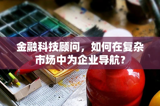金融科技顾问，如何在复杂市场中为企业导航？