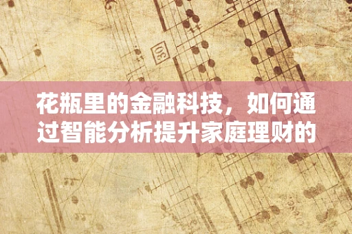 花瓶里的金融科技，如何通过智能分析提升家庭理财的‘艺术’？