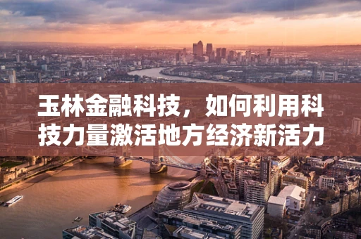 玉林金融科技，如何利用科技力量激活地方经济新活力？