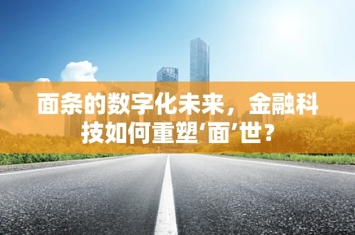 面条的数字化未来，金融科技如何重塑‘面’世？