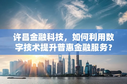 许昌金融科技，如何利用数字技术提升普惠金融服务？