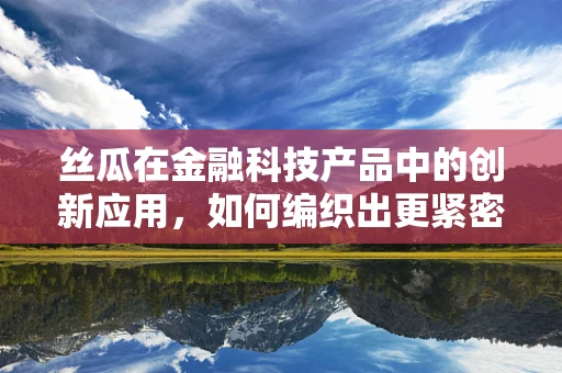 丝瓜在金融科技产品中的创新应用，如何编织出更紧密的金融服务网？