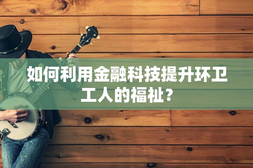 如何利用金融科技提升环卫工人的福祉？