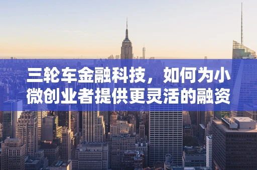 三轮车金融科技，如何为小微创业者提供更灵活的融资方案？