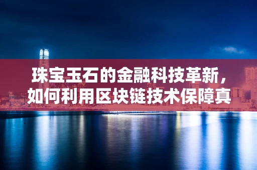 珠宝玉石的金融科技革新，如何利用区块链技术保障真伪与价值？