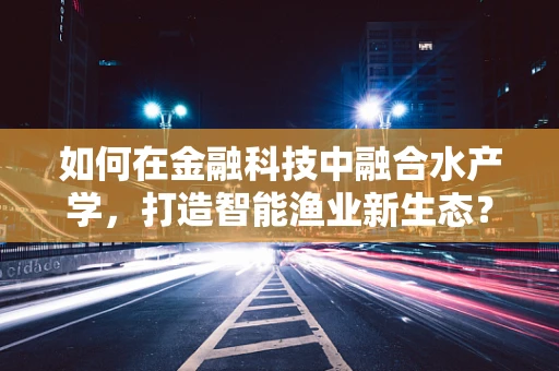 如何在金融科技中融合水产学，打造智能渔业新生态？