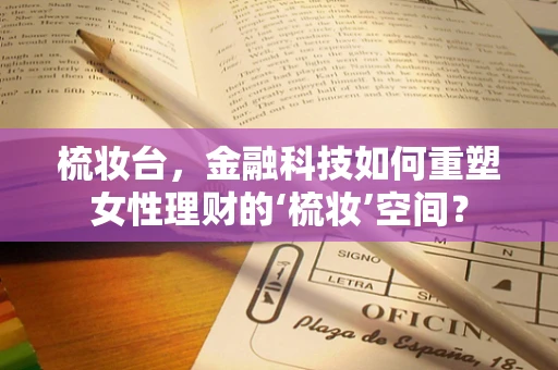 梳妆台，金融科技如何重塑女性理财的‘梳妆’空间？