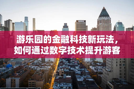 游乐园的金融科技新玩法，如何通过数字技术提升游客体验？