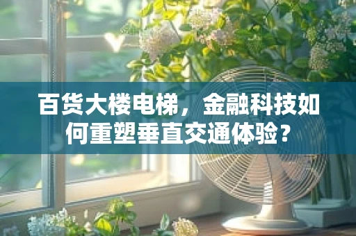 百货大楼电梯，金融科技如何重塑垂直交通体验？