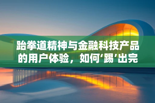 跆拳道精神与金融科技产品的用户体验，如何‘踢’出完美融合？