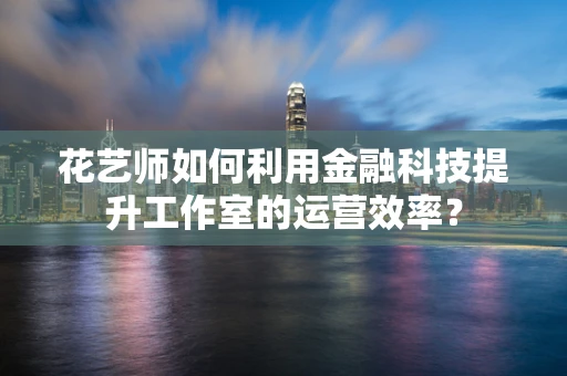 花艺师如何利用金融科技提升工作室的运营效率？