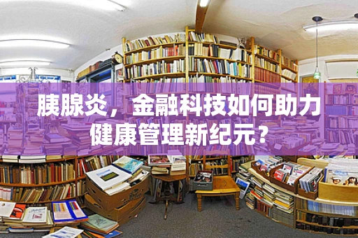 胰腺炎，金融科技如何助力健康管理新纪元？