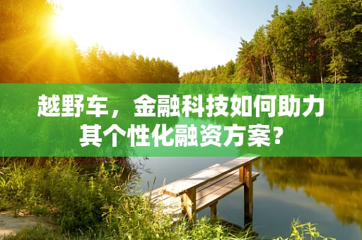 越野车，金融科技如何助力其个性化融资方案？