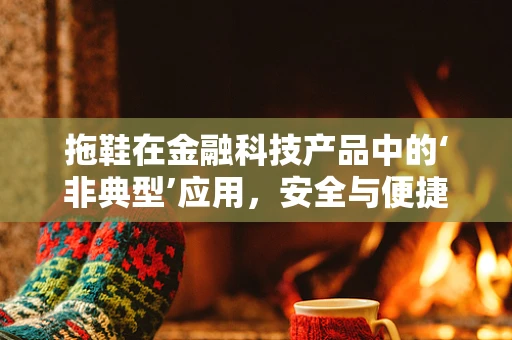 拖鞋在金融科技产品中的‘非典型’应用，安全与便捷的双重考量