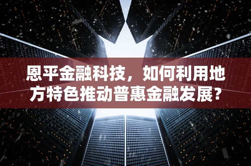 恩平金融科技，如何利用地方特色推动普惠金融发展？