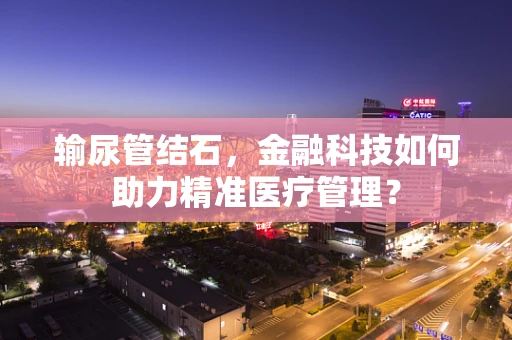 输尿管结石，金融科技如何助力精准医疗管理？