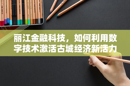 丽江金融科技，如何利用数字技术激活古城经济新活力？
