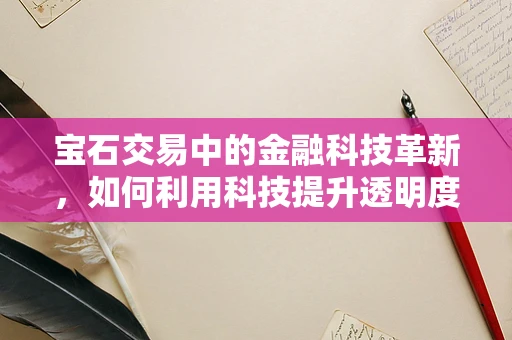 宝石交易中的金融科技革新，如何利用科技提升透明度与安全性？