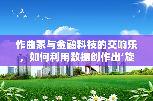 作曲家与金融科技的交响乐，如何利用数据创作出‘旋律’？