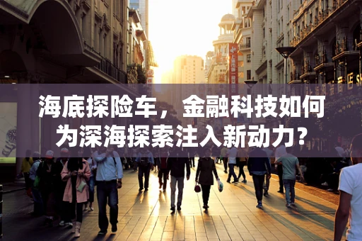 海底探险车，金融科技如何为深海探索注入新动力？