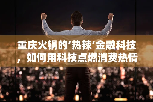 重庆火锅的‘热辣’金融科技，如何用科技点燃消费热情？