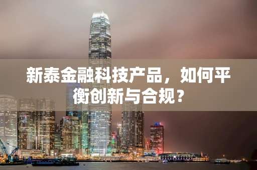 新泰金融科技产品，如何平衡创新与合规？