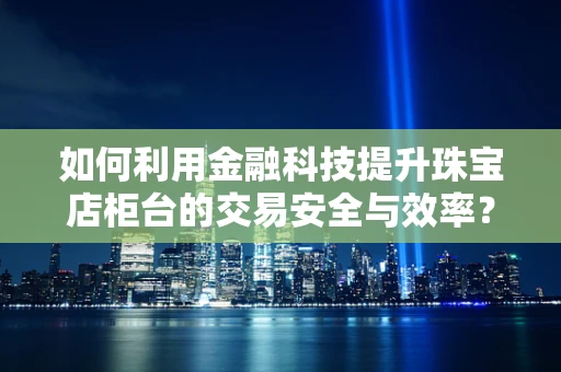 如何利用金融科技提升珠宝店柜台的交易安全与效率？