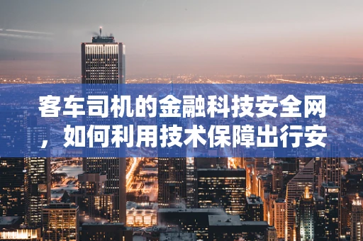 客车司机的金融科技安全网，如何利用技术保障出行安全？