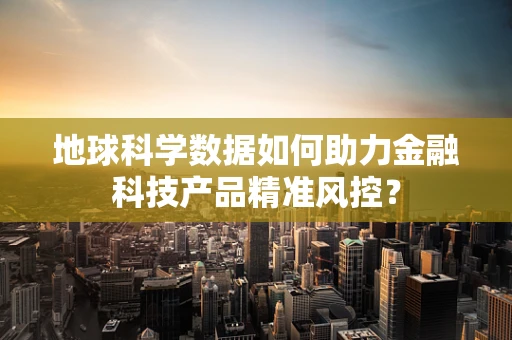地球科学数据如何助力金融科技产品精准风控？