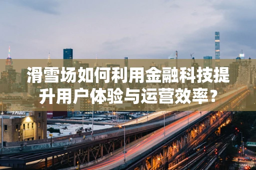 滑雪场如何利用金融科技提升用户体验与运营效率？
