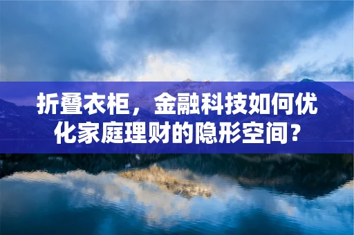 折叠衣柜，金融科技如何优化家庭理财的隐形空间？