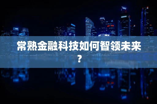 常熟金融科技如何智领未来？