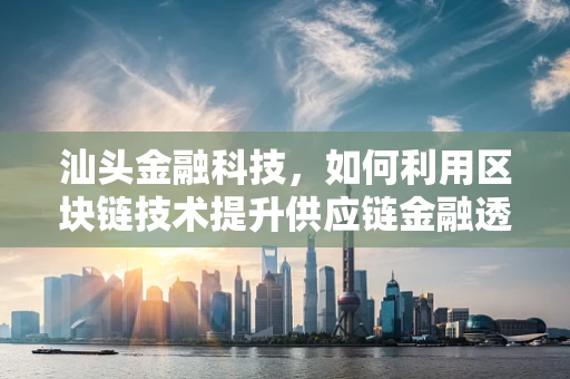汕头金融科技，如何利用区块链技术提升供应链金融透明度？