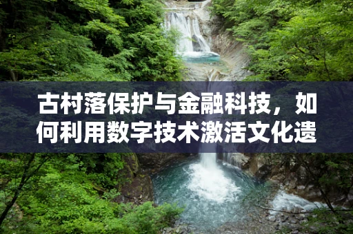 古村落保护与金融科技，如何利用数字技术激活文化遗产的金融潜力？