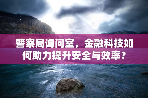 警察局询问室，金融科技如何助力提升安全与效率？