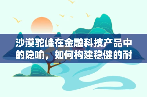沙漠驼峰在金融科技产品中的隐喻，如何构建稳健的耐力模型？