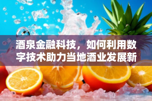 酒泉金融科技，如何利用数字技术助力当地酒业发展新篇章？